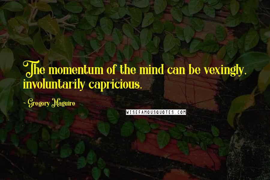 Gregory Maguire Quotes: The momentum of the mind can be vexingly, involuntarily capricious.