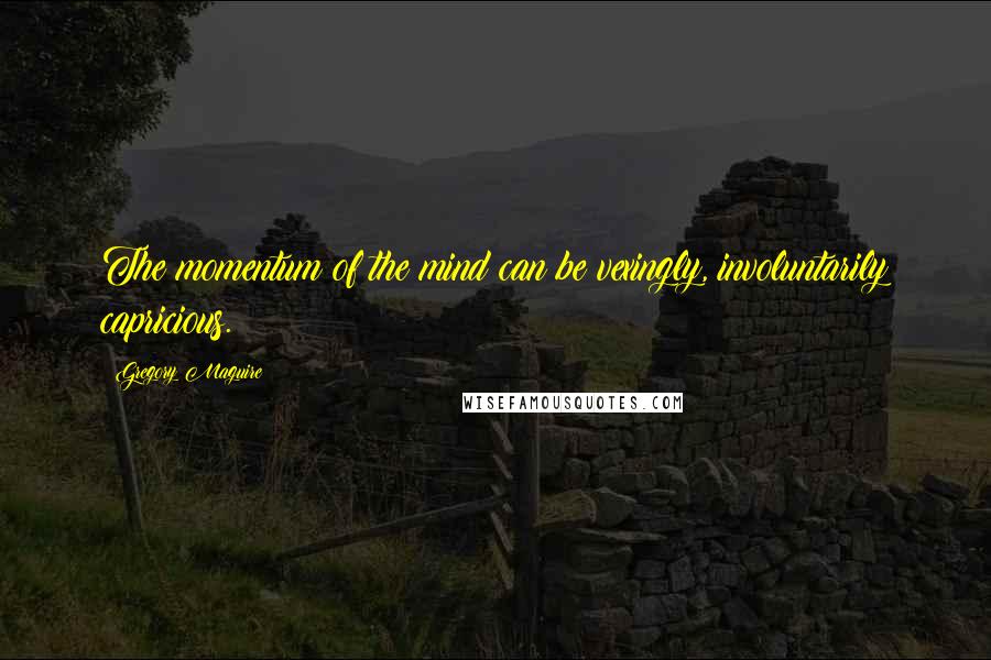 Gregory Maguire Quotes: The momentum of the mind can be vexingly, involuntarily capricious.