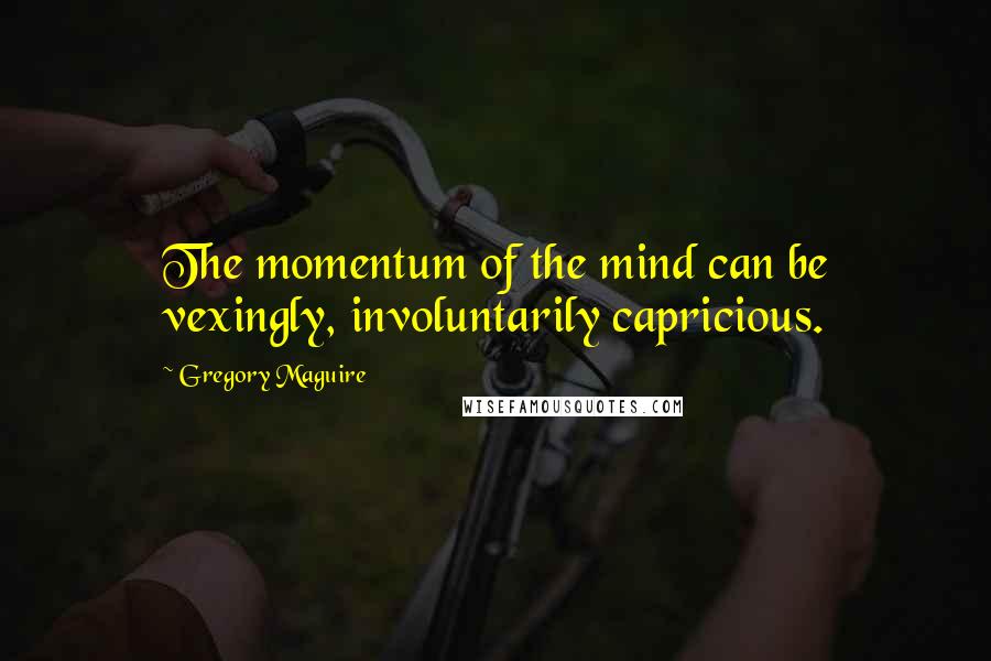 Gregory Maguire Quotes: The momentum of the mind can be vexingly, involuntarily capricious.