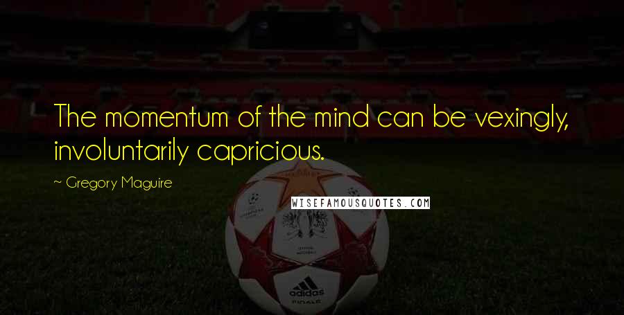 Gregory Maguire Quotes: The momentum of the mind can be vexingly, involuntarily capricious.