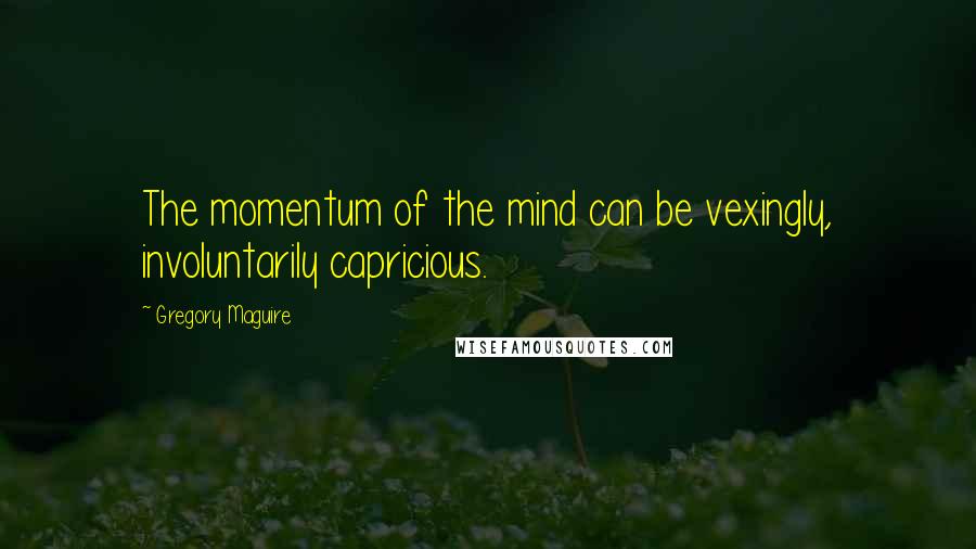 Gregory Maguire Quotes: The momentum of the mind can be vexingly, involuntarily capricious.