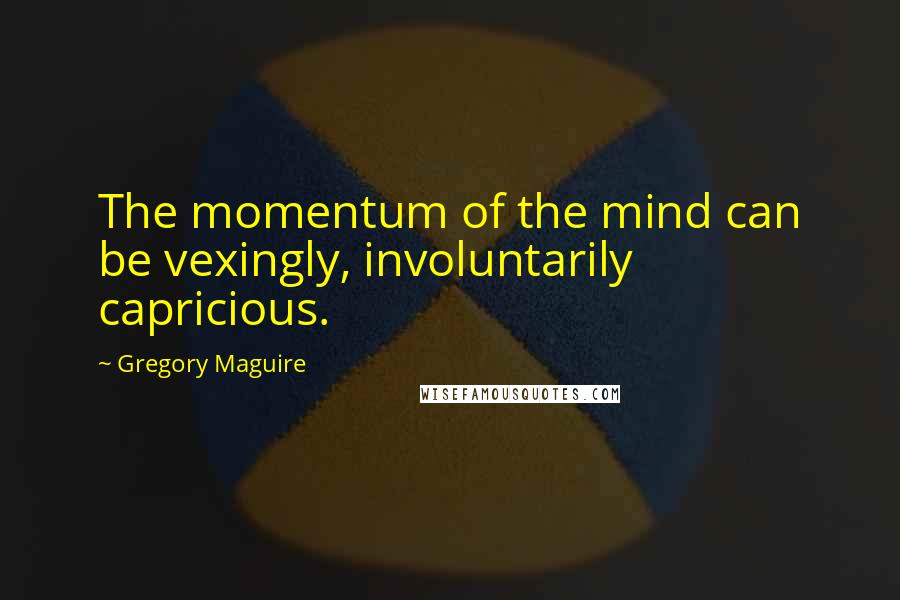 Gregory Maguire Quotes: The momentum of the mind can be vexingly, involuntarily capricious.