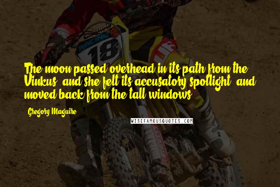 Gregory Maguire Quotes: The moon passed overhead in its path from the Vinkus, and she felt its accusatory spotlight, and moved back from the tall windows.