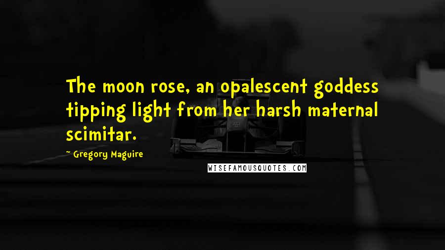 Gregory Maguire Quotes: The moon rose, an opalescent goddess tipping light from her harsh maternal scimitar.