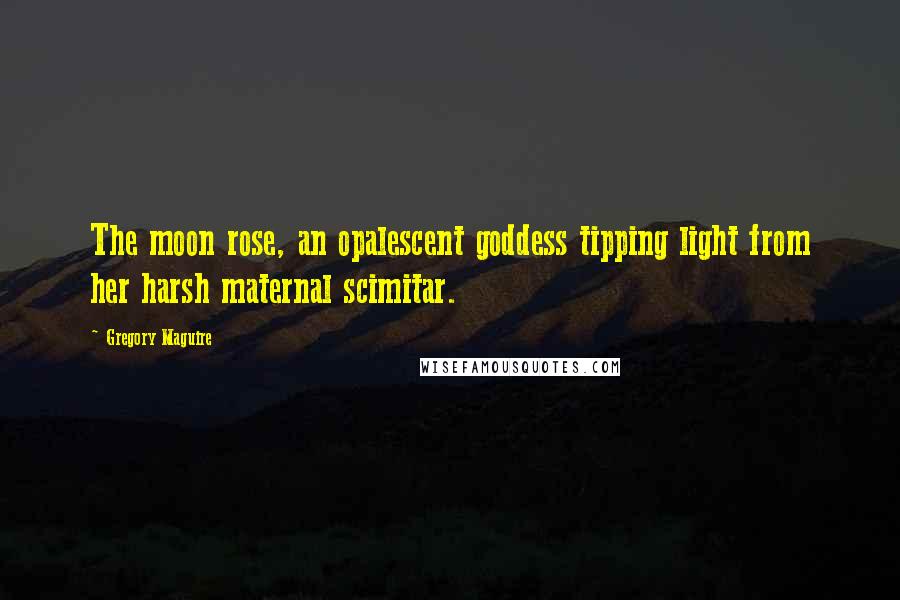 Gregory Maguire Quotes: The moon rose, an opalescent goddess tipping light from her harsh maternal scimitar.