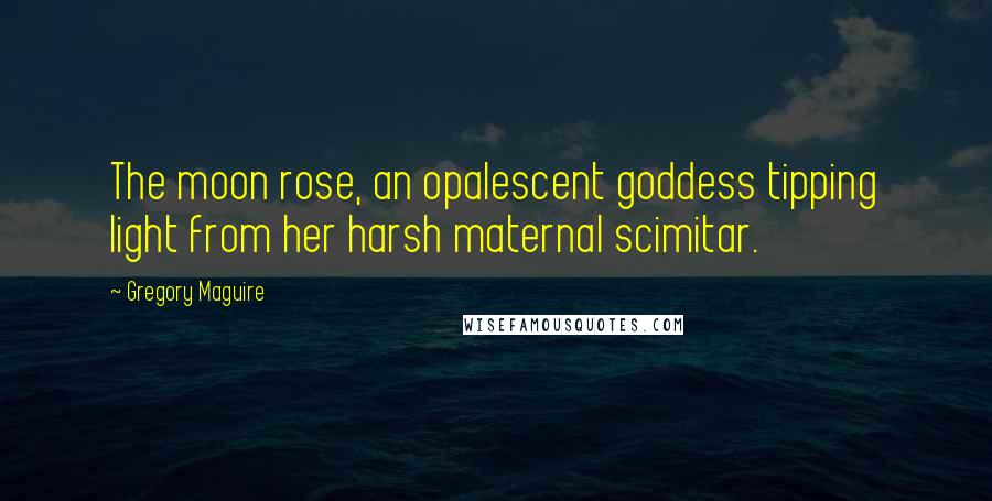 Gregory Maguire Quotes: The moon rose, an opalescent goddess tipping light from her harsh maternal scimitar.