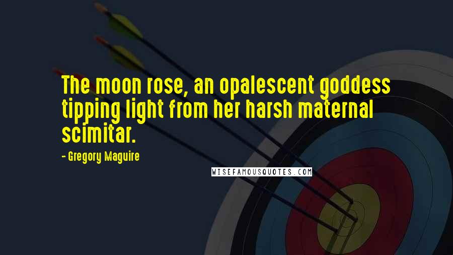 Gregory Maguire Quotes: The moon rose, an opalescent goddess tipping light from her harsh maternal scimitar.