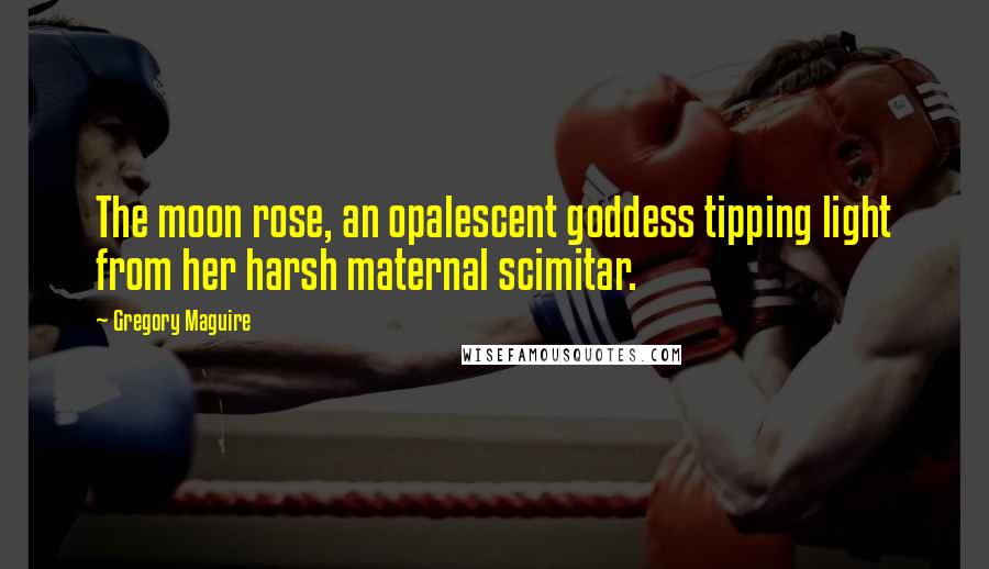 Gregory Maguire Quotes: The moon rose, an opalescent goddess tipping light from her harsh maternal scimitar.