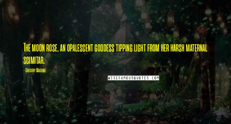 Gregory Maguire Quotes: The moon rose, an opalescent goddess tipping light from her harsh maternal scimitar.