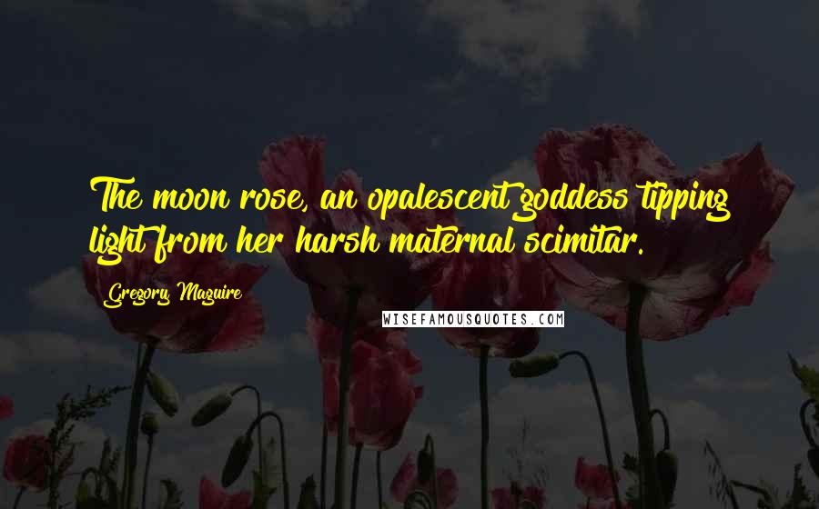 Gregory Maguire Quotes: The moon rose, an opalescent goddess tipping light from her harsh maternal scimitar.