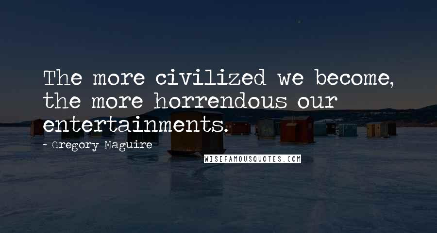 Gregory Maguire Quotes: The more civilized we become, the more horrendous our entertainments.