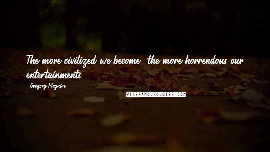 Gregory Maguire Quotes: The more civilized we become, the more horrendous our entertainments.