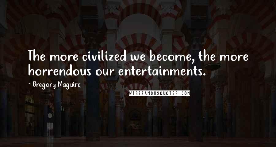 Gregory Maguire Quotes: The more civilized we become, the more horrendous our entertainments.