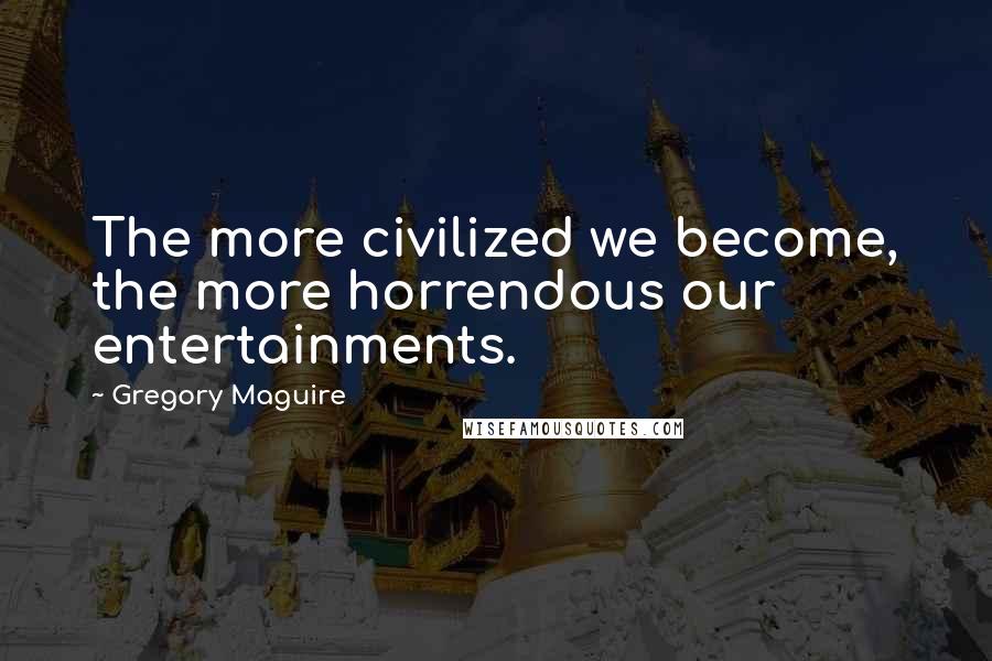 Gregory Maguire Quotes: The more civilized we become, the more horrendous our entertainments.