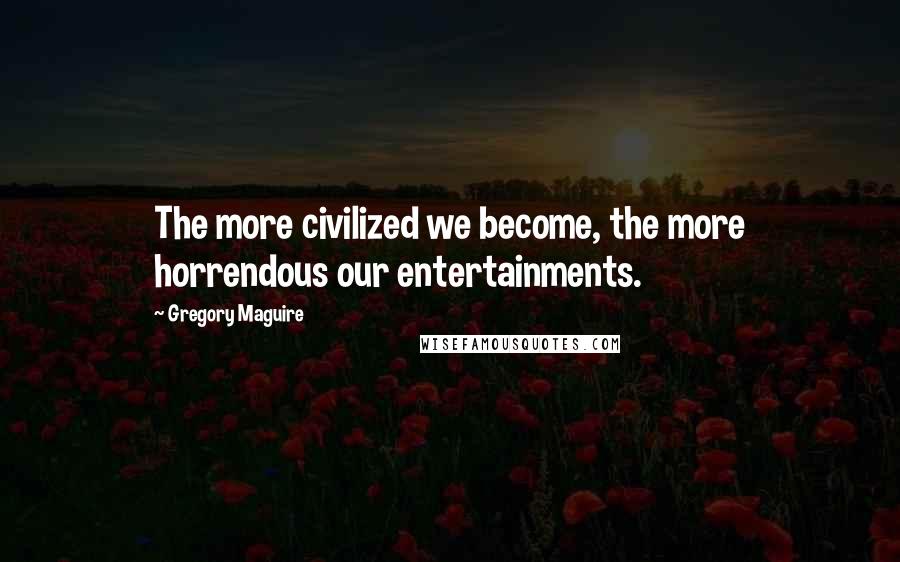 Gregory Maguire Quotes: The more civilized we become, the more horrendous our entertainments.