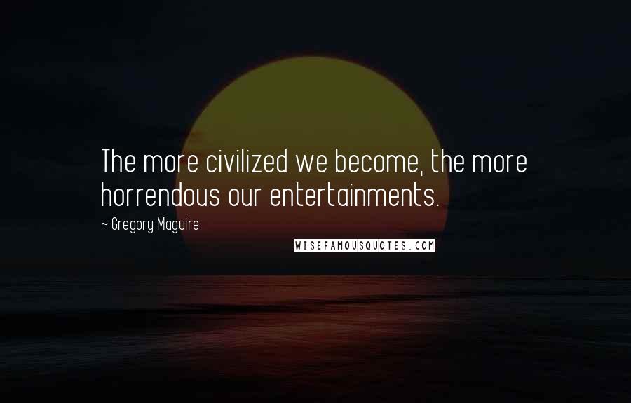 Gregory Maguire Quotes: The more civilized we become, the more horrendous our entertainments.