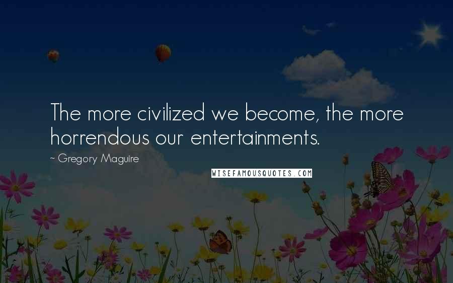 Gregory Maguire Quotes: The more civilized we become, the more horrendous our entertainments.