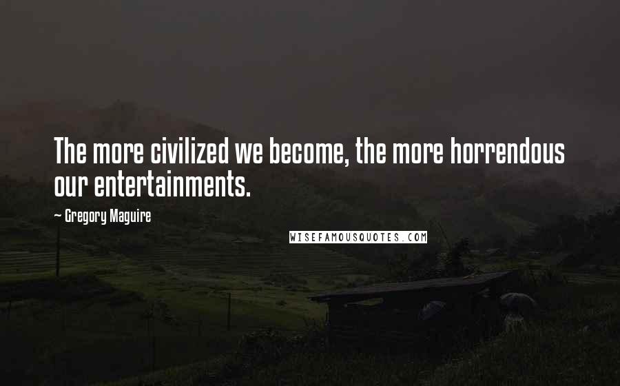 Gregory Maguire Quotes: The more civilized we become, the more horrendous our entertainments.