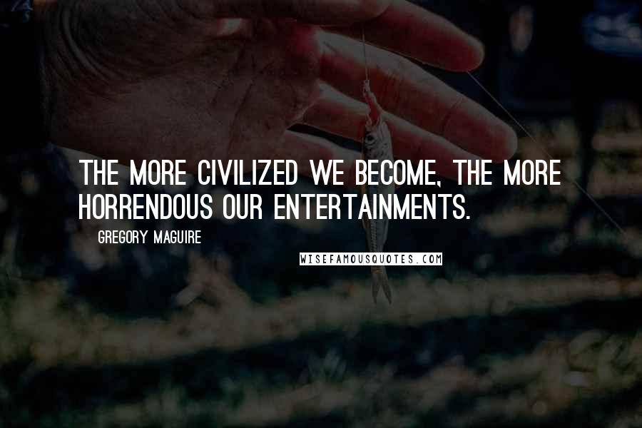 Gregory Maguire Quotes: The more civilized we become, the more horrendous our entertainments.