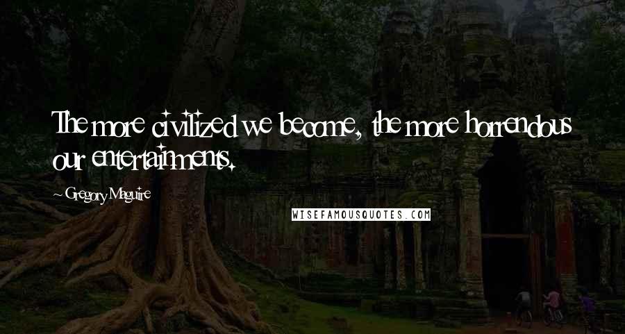 Gregory Maguire Quotes: The more civilized we become, the more horrendous our entertainments.