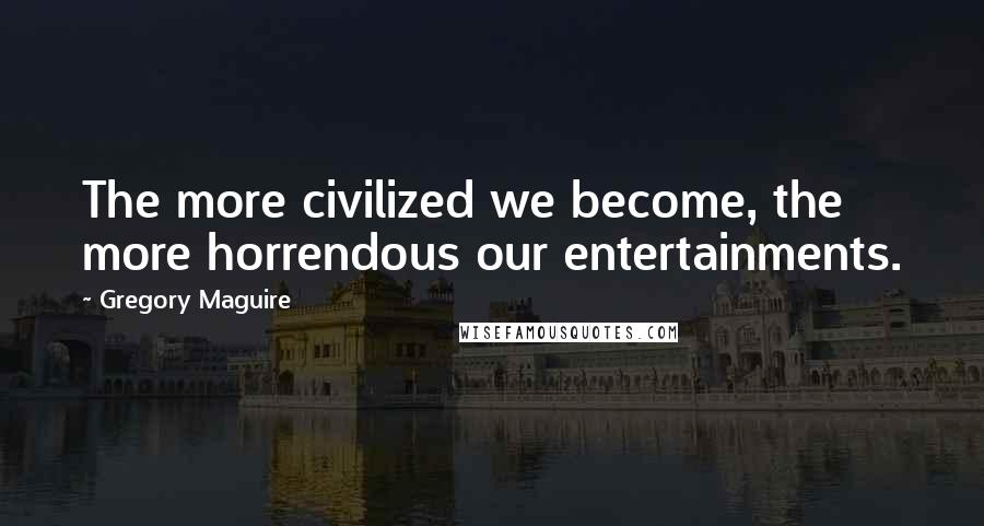 Gregory Maguire Quotes: The more civilized we become, the more horrendous our entertainments.