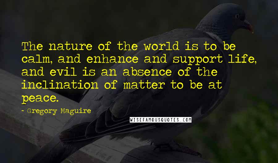 Gregory Maguire Quotes: The nature of the world is to be calm, and enhance and support life, and evil is an absence of the inclination of matter to be at peace.