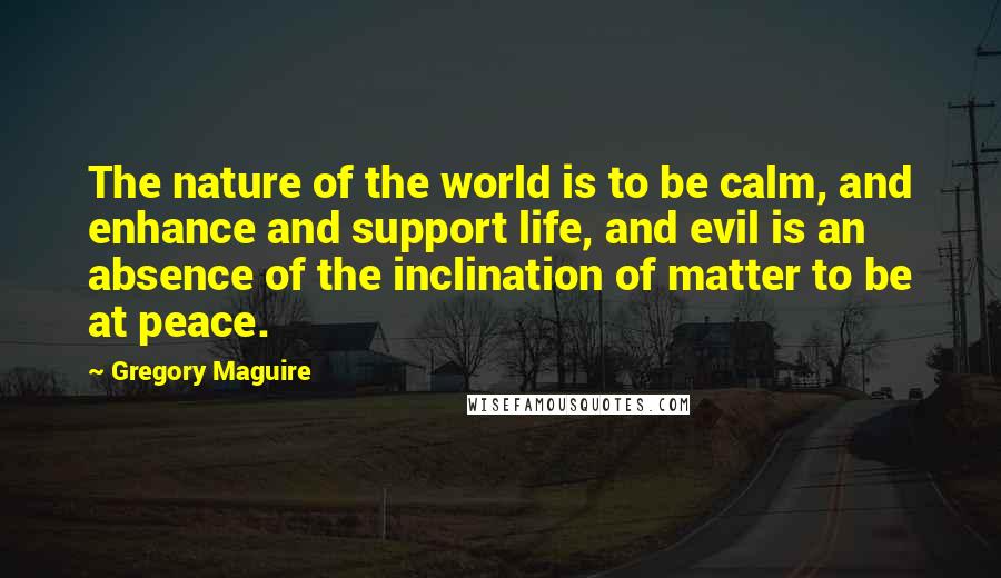 Gregory Maguire Quotes: The nature of the world is to be calm, and enhance and support life, and evil is an absence of the inclination of matter to be at peace.