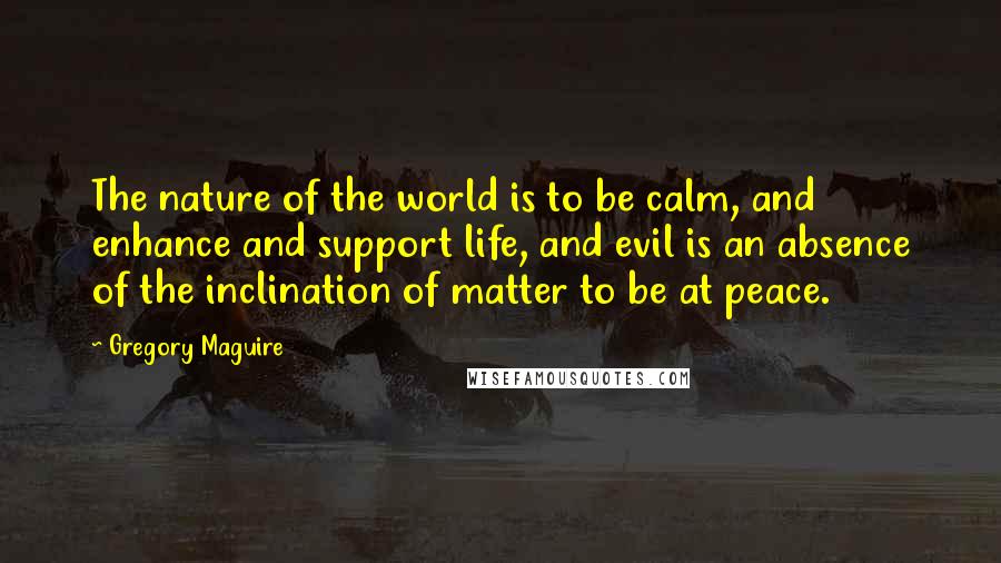 Gregory Maguire Quotes: The nature of the world is to be calm, and enhance and support life, and evil is an absence of the inclination of matter to be at peace.