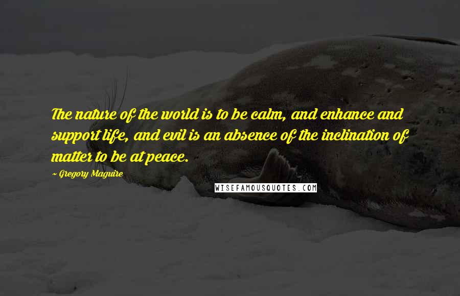 Gregory Maguire Quotes: The nature of the world is to be calm, and enhance and support life, and evil is an absence of the inclination of matter to be at peace.