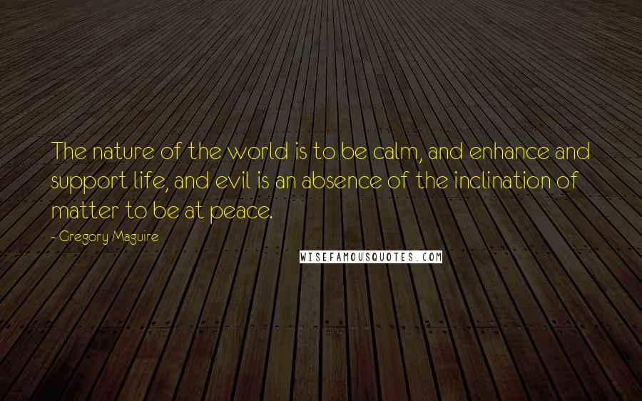 Gregory Maguire Quotes: The nature of the world is to be calm, and enhance and support life, and evil is an absence of the inclination of matter to be at peace.