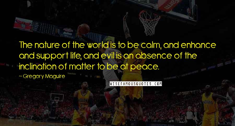 Gregory Maguire Quotes: The nature of the world is to be calm, and enhance and support life, and evil is an absence of the inclination of matter to be at peace.