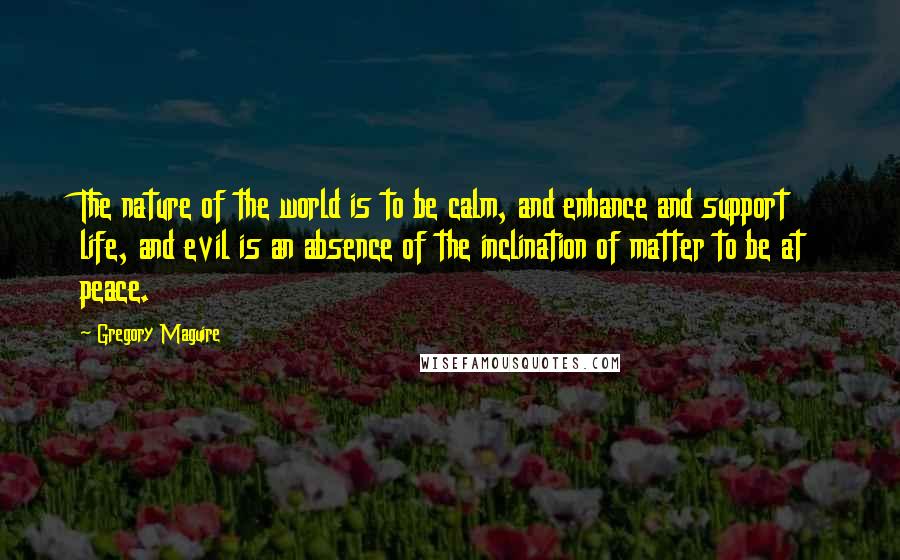 Gregory Maguire Quotes: The nature of the world is to be calm, and enhance and support life, and evil is an absence of the inclination of matter to be at peace.