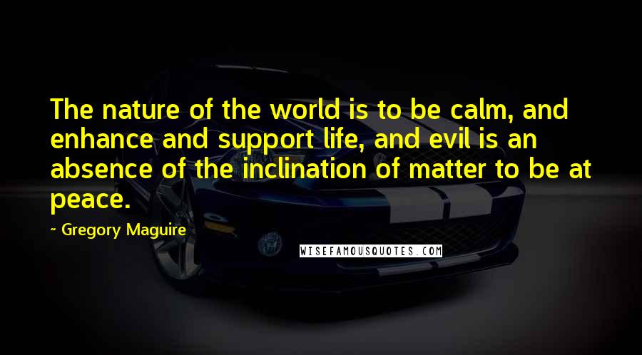 Gregory Maguire Quotes: The nature of the world is to be calm, and enhance and support life, and evil is an absence of the inclination of matter to be at peace.