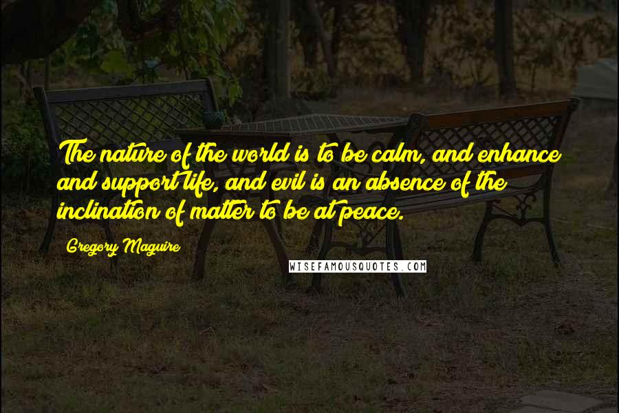 Gregory Maguire Quotes: The nature of the world is to be calm, and enhance and support life, and evil is an absence of the inclination of matter to be at peace.