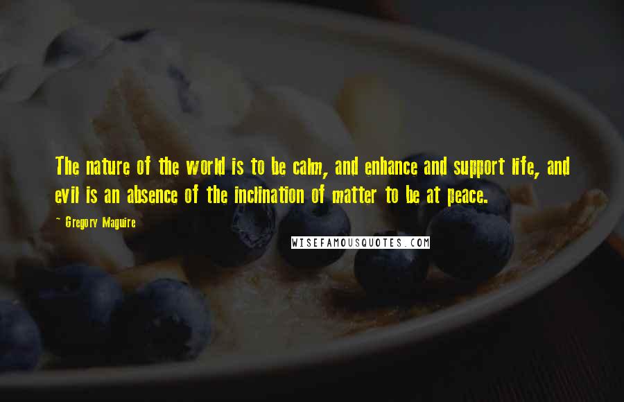 Gregory Maguire Quotes: The nature of the world is to be calm, and enhance and support life, and evil is an absence of the inclination of matter to be at peace.