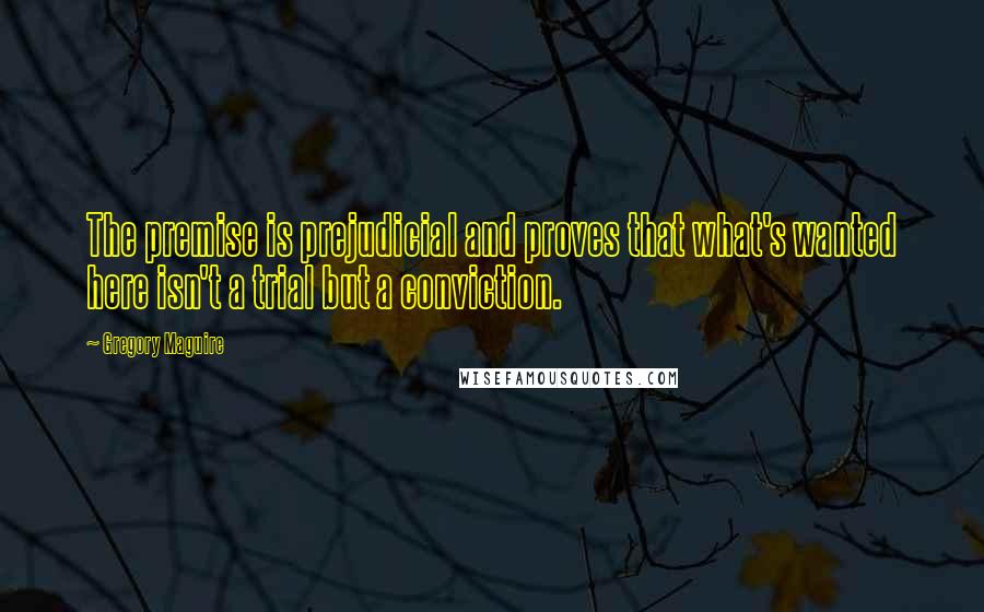 Gregory Maguire Quotes: The premise is prejudicial and proves that what's wanted here isn't a trial but a conviction.