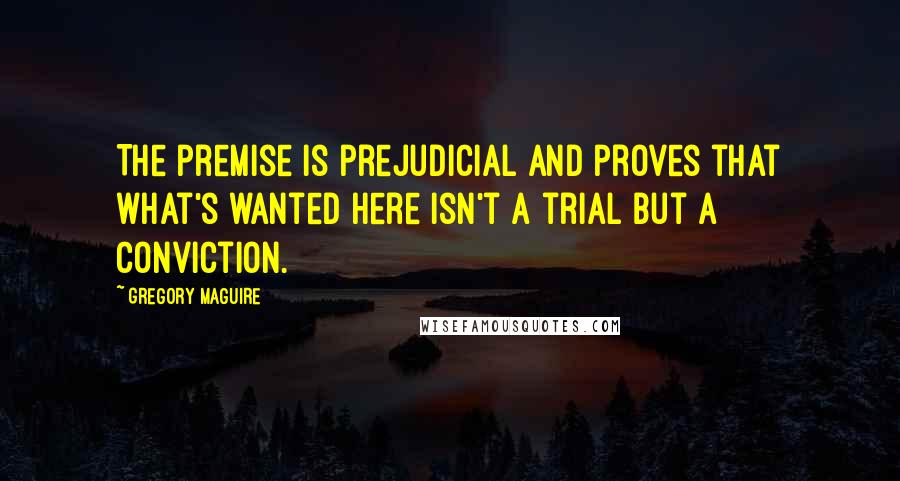 Gregory Maguire Quotes: The premise is prejudicial and proves that what's wanted here isn't a trial but a conviction.