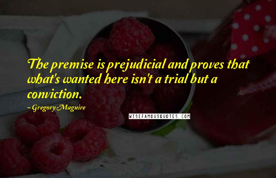 Gregory Maguire Quotes: The premise is prejudicial and proves that what's wanted here isn't a trial but a conviction.