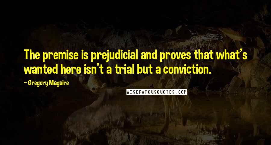 Gregory Maguire Quotes: The premise is prejudicial and proves that what's wanted here isn't a trial but a conviction.