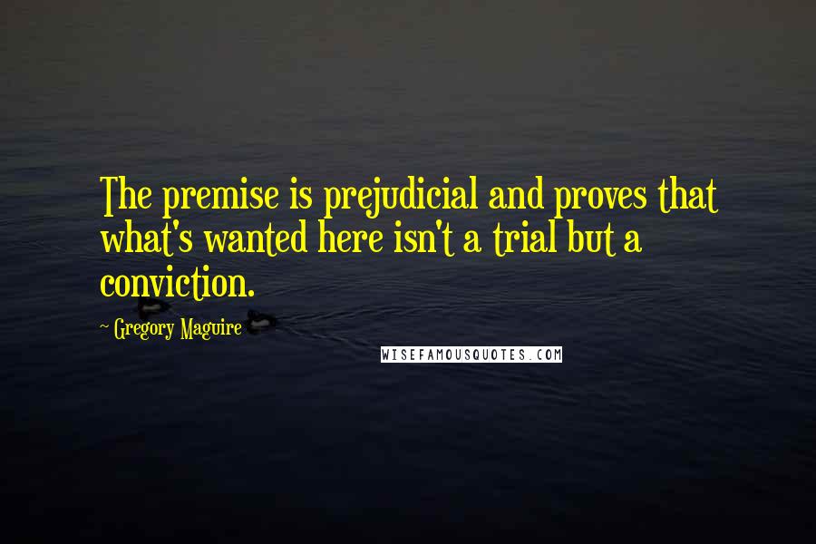 Gregory Maguire Quotes: The premise is prejudicial and proves that what's wanted here isn't a trial but a conviction.