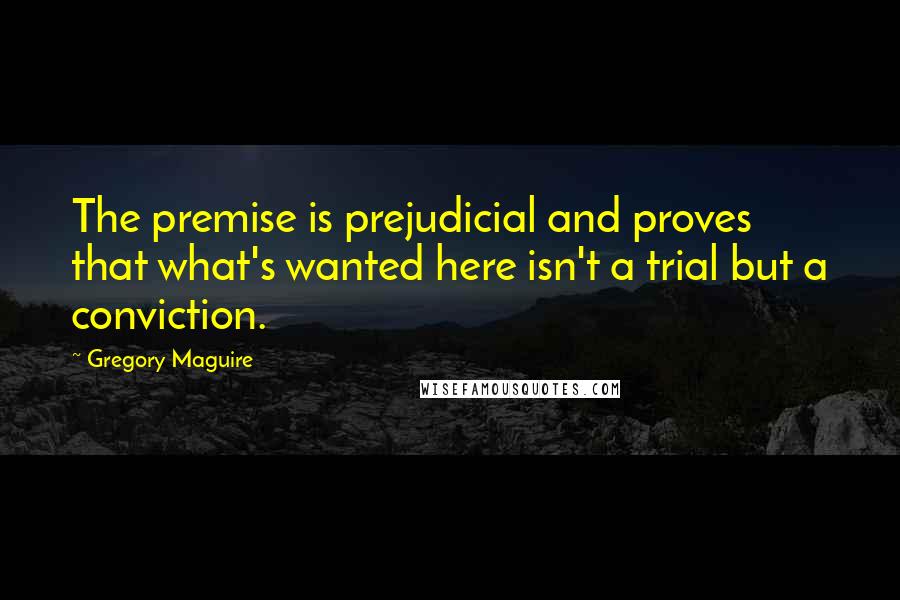 Gregory Maguire Quotes: The premise is prejudicial and proves that what's wanted here isn't a trial but a conviction.