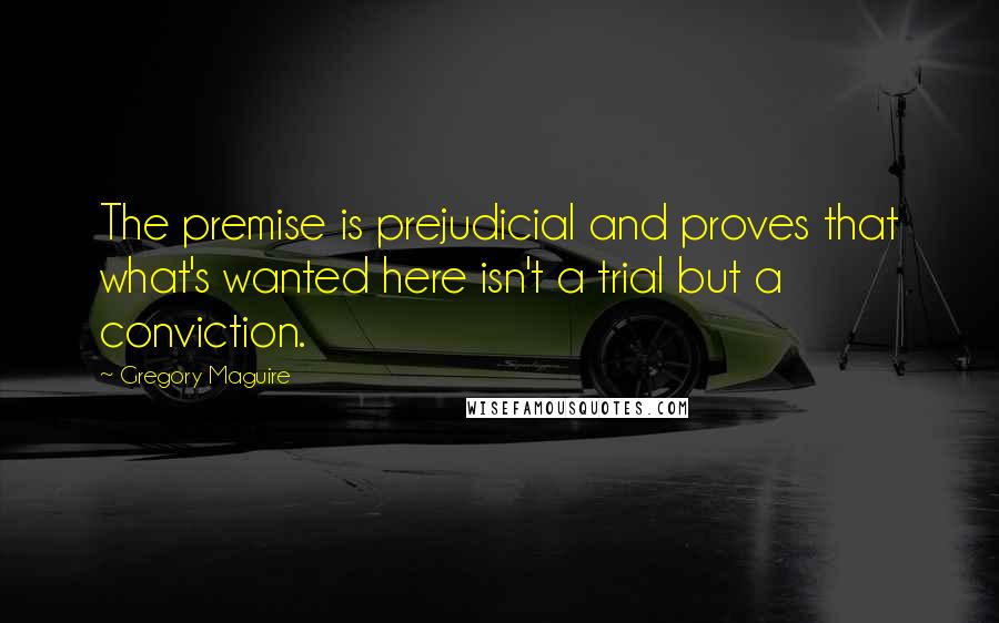 Gregory Maguire Quotes: The premise is prejudicial and proves that what's wanted here isn't a trial but a conviction.