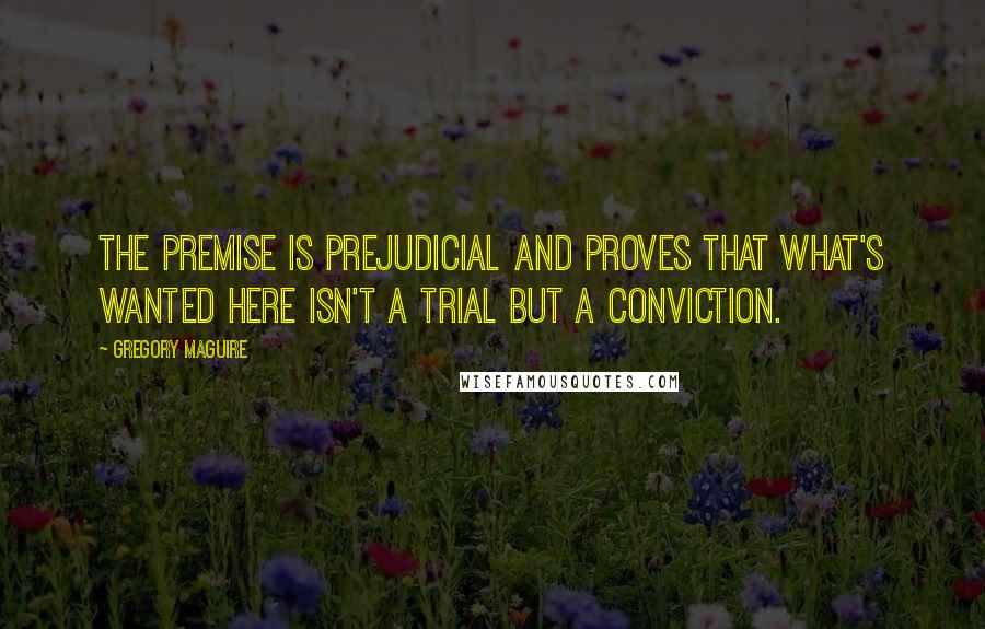 Gregory Maguire Quotes: The premise is prejudicial and proves that what's wanted here isn't a trial but a conviction.