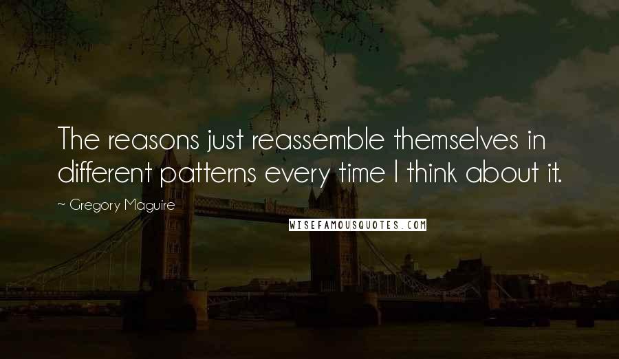 Gregory Maguire Quotes: The reasons just reassemble themselves in different patterns every time I think about it.