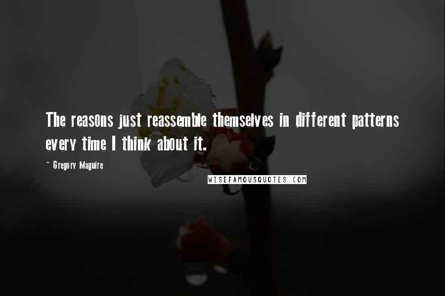 Gregory Maguire Quotes: The reasons just reassemble themselves in different patterns every time I think about it.