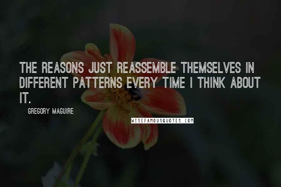 Gregory Maguire Quotes: The reasons just reassemble themselves in different patterns every time I think about it.