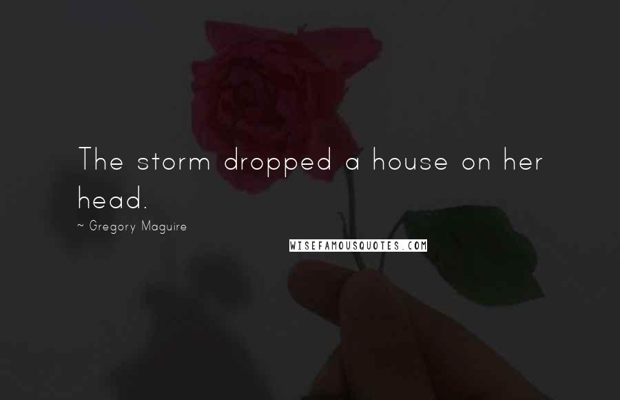 Gregory Maguire Quotes: The storm dropped a house on her head.