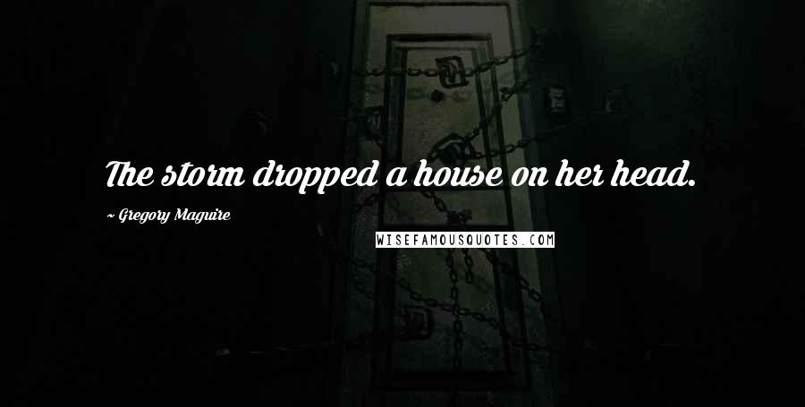 Gregory Maguire Quotes: The storm dropped a house on her head.