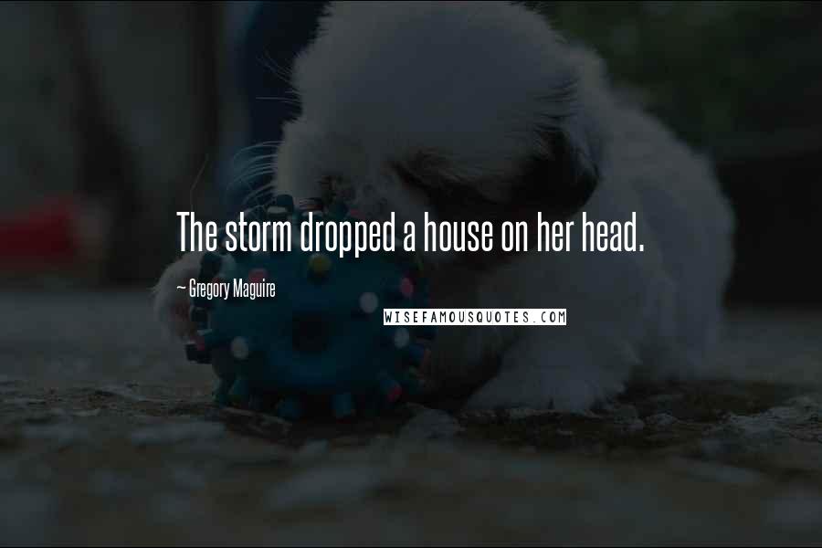 Gregory Maguire Quotes: The storm dropped a house on her head.