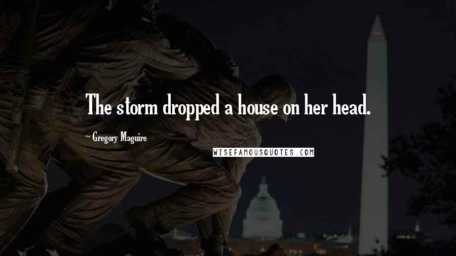 Gregory Maguire Quotes: The storm dropped a house on her head.